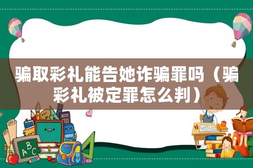 騙取彩禮能告她詐騙罪嗎（騙彩禮被定罪怎么判）