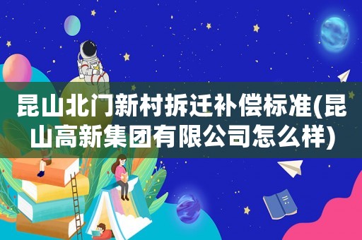 昆山北門新村拆遷補償標準(昆山高新集團有限公司怎么樣)