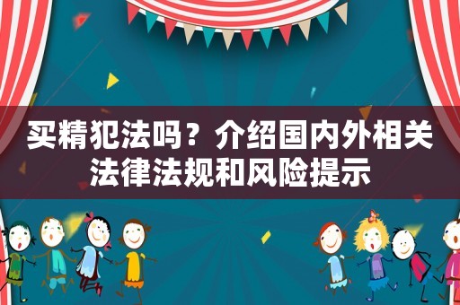 買精犯法嗎？介紹國(guó)內(nèi)外相關(guān)法律法規(guī)和風(fēng)險(xiǎn)提示