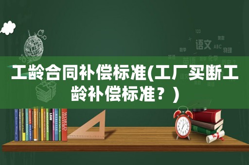工齡合同補償標(biāo)準(zhǔn)(工廠買斷工齡補償標(biāo)準(zhǔn)？)
