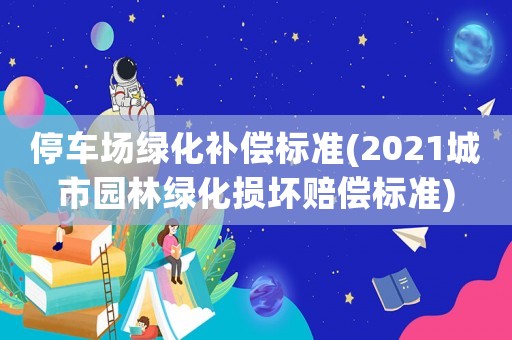 停車場綠化補(bǔ)償標(biāo)準(zhǔn)(2021城市園林綠化損壞賠償標(biāo)準(zhǔn))