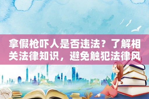 拿假槍嚇人是否違法？了解相關法律知識，避免觸犯法律風險