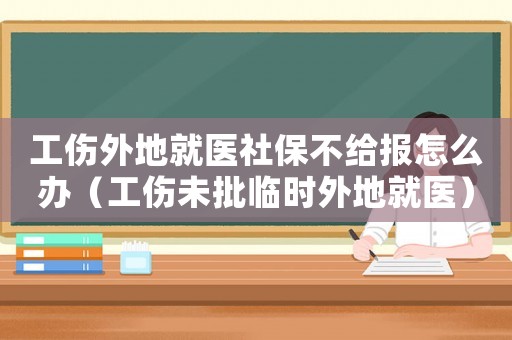 工傷外地就醫社保不給報怎么辦（工傷未批臨時外地就醫）
