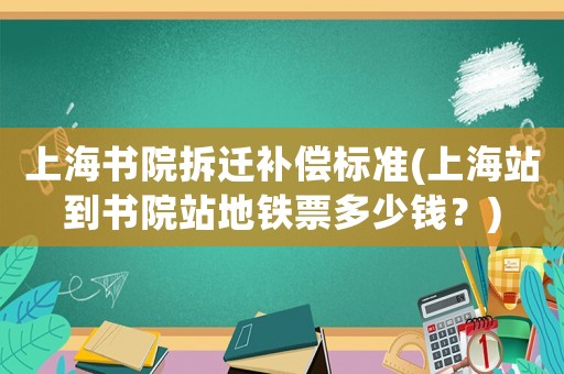 上海書院拆遷補償標準(上海站到書院站地鐵票多少錢？)