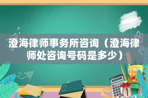 澄海律師事務(wù)所咨詢(xún)（澄海律師處咨詢(xún)號(hào)碼是多少）