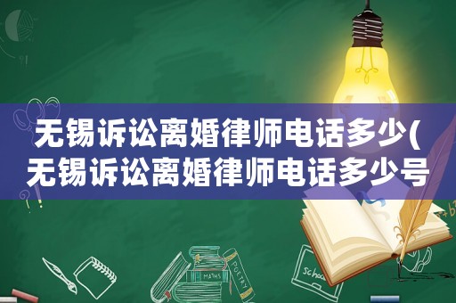 無錫訴訟離婚律師電話多少(無錫訴訟離婚律師電話多少號)