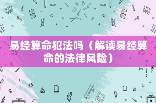 易經算命犯法嗎（解讀易經算命的法律風險）
