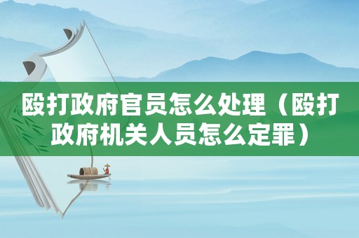 毆打政府官員怎么處理（毆打政府機關人員怎么定罪）