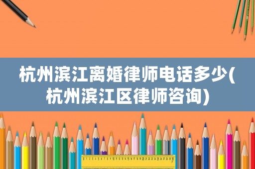 杭州濱江離婚律師電話多少(杭州濱江區律師咨詢)