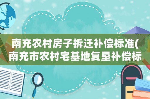 南充農(nóng)村房子拆遷補(bǔ)償標(biāo)準(zhǔn)(南充市農(nóng)村宅基地復(fù)墾補(bǔ)償標(biāo)準(zhǔn))