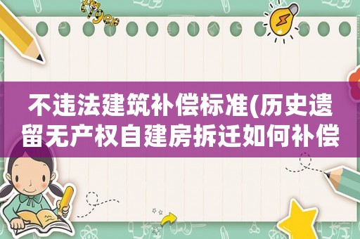 不違法建筑補償標準(歷史遺留無產權自建房拆遷如何補償？)