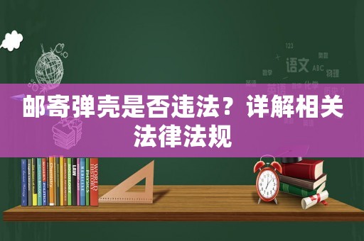 郵寄彈殼是否違法？詳解相關法律法規