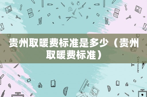 貴州取暖費標準是多少（貴州取暖費標準）