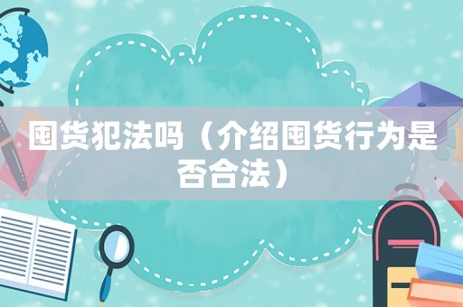 囤貨犯法嗎（介紹囤貨行為是否合法）