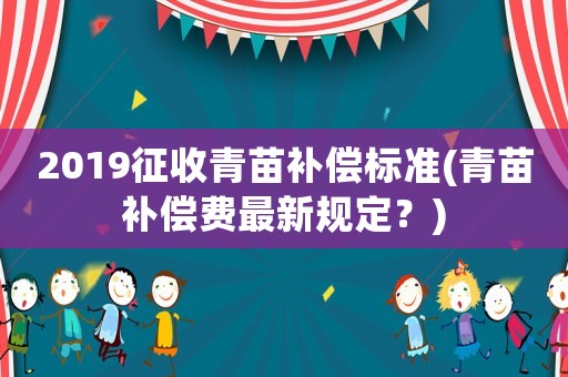 2019征收青苗補償標準(青苗補償費最新規定？)