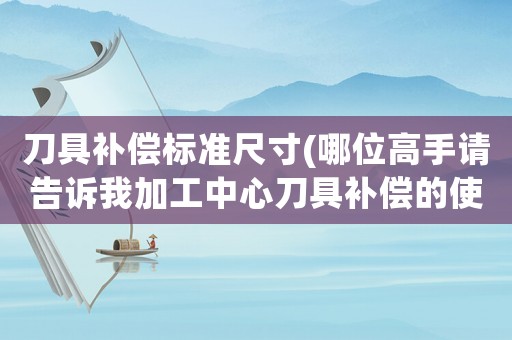 刀具補(bǔ)償標(biāo)準(zhǔn)尺寸(哪位高手請(qǐng)告訴我加工中心刀具補(bǔ)償?shù)氖褂棉k法和注意事項(xiàng)。謝謝？)