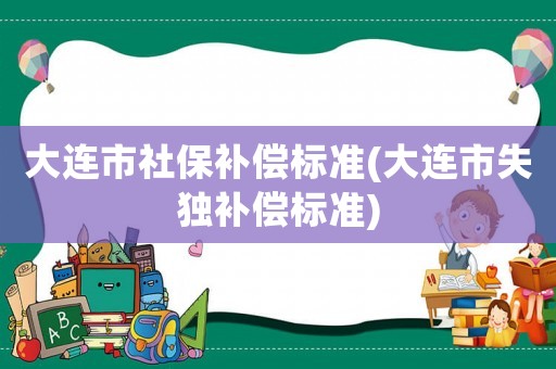 大連市社保補償標準(大連市失獨補償標準)