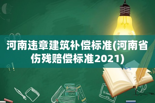 河南違章建筑補償標準(河南省傷殘賠償標準2021)