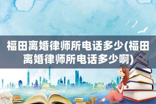 福田離婚律師所電話多少(福田離婚律師所電話多少啊)