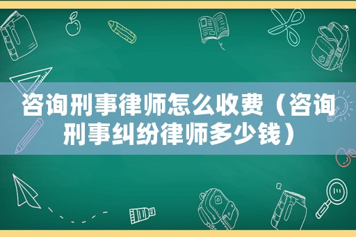 咨詢刑事律師怎么收費（咨詢刑事糾紛律師多少錢）
