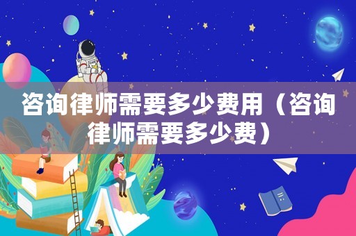 咨詢律師需要多少費(fèi)用（咨詢律師需要多少費(fèi)）