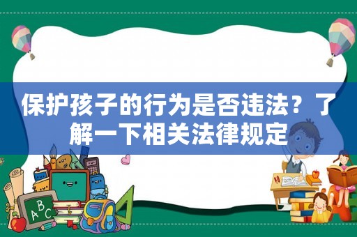 保護孩子的行為是否違法？了解一下相關(guān)法律規(guī)定