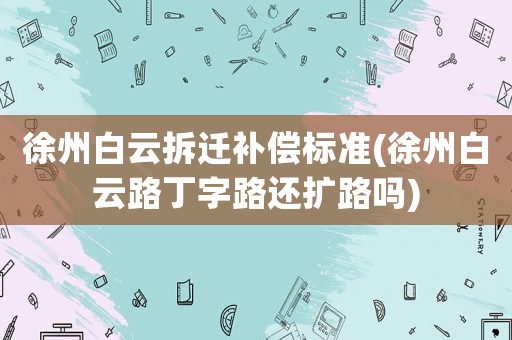 徐州白云拆遷補(bǔ)償標(biāo)準(zhǔn)(徐州白云路丁字路還擴(kuò)路嗎)