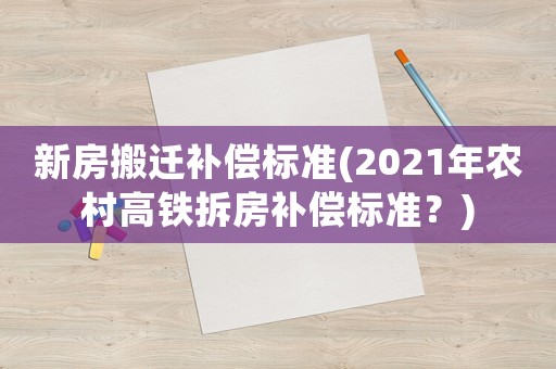 新房搬遷補(bǔ)償標(biāo)準(zhǔn)(2021年農(nóng)村高鐵拆房補(bǔ)償標(biāo)準(zhǔn)？)