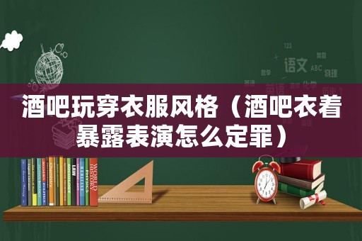 酒吧玩穿衣服風格（酒吧衣著暴露表演怎么定罪）