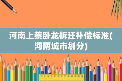 河南上蔡臥龍拆遷補償標準(河南城市劃分)