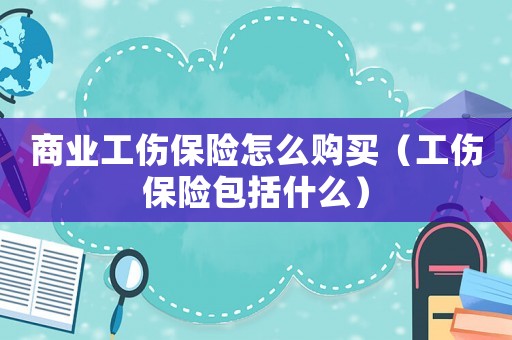商業工傷保險怎么購買（工傷保險包括什么）