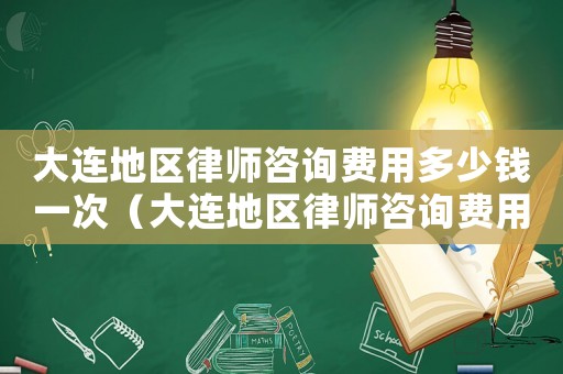 大連地區律師咨詢費用多少錢一次（大連地區律師咨詢費用多少）
