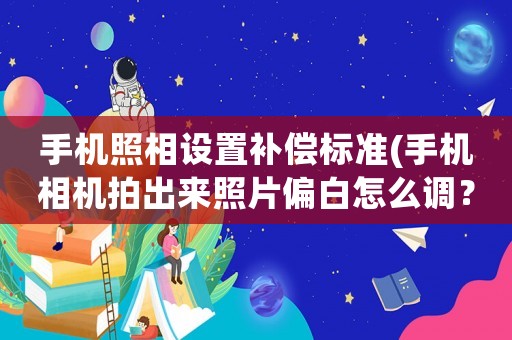 手機照相設(shè)置補償標(biāo)準(zhǔn)(手機相機拍出來照片偏白怎么調(diào)？)