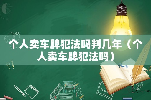 個(gè)人賣車牌犯法嗎判幾年（個(gè)人賣車牌犯法嗎）