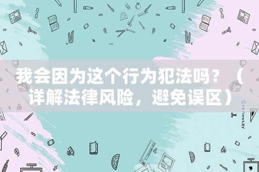 我會因為這個行為犯法嗎？（詳解法律風險，避免誤區）