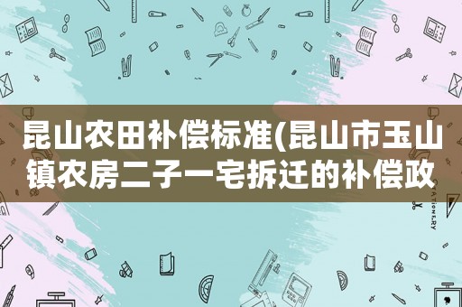 昆山農田補償標準(昆山市玉山鎮農房二子一宅拆遷的補償政策？)