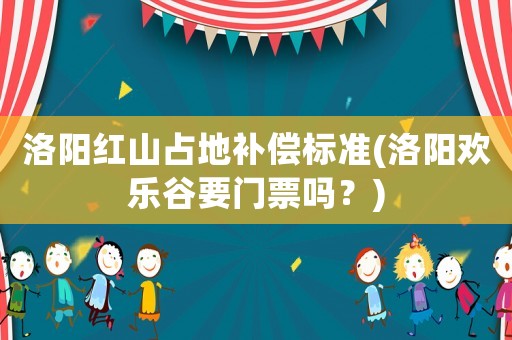 洛陽紅山占地補償標準(洛陽歡樂谷要門票嗎？)
