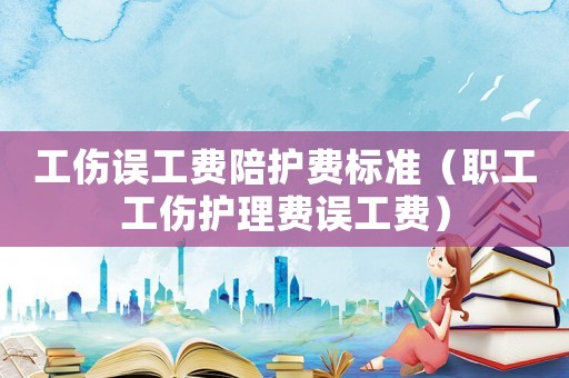 工傷誤工費陪護(hù)費標(biāo)準(zhǔn)（職工工傷護(hù)理費誤工費）