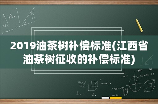 2019油茶樹(shù)補(bǔ)償標(biāo)準(zhǔn)(江西省油茶樹(shù)征收的補(bǔ)償標(biāo)準(zhǔn))