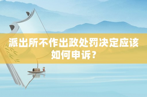 派出所不作出政處罰決定應該如何申訴？