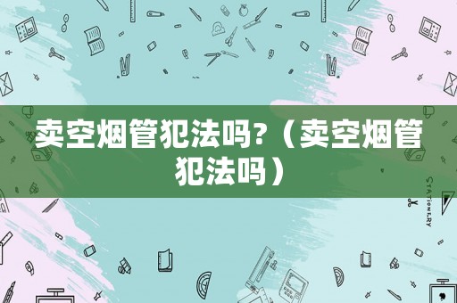 賣空煙管犯法嗎?（賣空煙管犯法嗎）