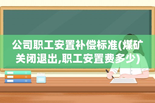 公司職工安置補償標準(煤礦關閉退出,職工安置費多少)