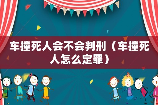 車撞死人會(huì)不會(huì)判刑（車撞死人怎么定罪）