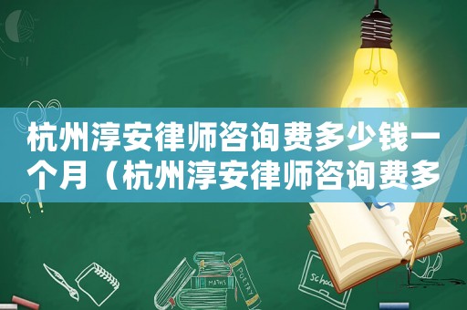 杭州淳安律師咨詢費多少錢一個月（杭州淳安律師咨詢費多少錢）