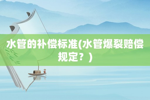 水管的補償標準(水管爆裂賠償規(guī)定？)