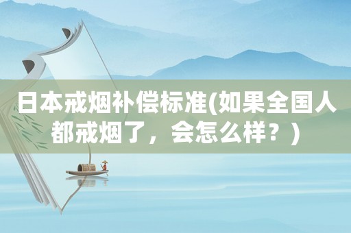 日本戒煙補償標準(如果全國人都戒煙了，會怎么樣？)