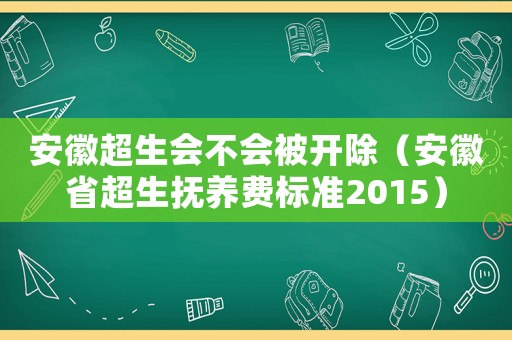 安徽超生會不會被開除（安徽省超生撫養(yǎng)費標準2015）