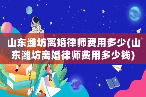 山東濰坊離婚律師費用多少(山東濰坊離婚律師費用多少錢)