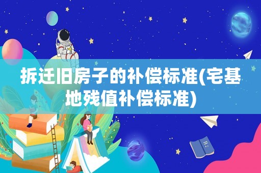 拆遷舊房子的補償標準(宅基地殘值補償標準)