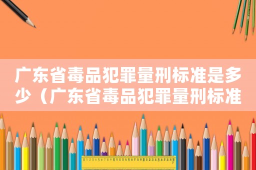 廣東省毒品犯罪量刑標準是多少（廣東省毒品犯罪量刑標準）